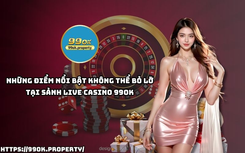 Đừng bỏ lỡ những ưu điểm độc quyền tại Live Casino 99OK – nơi cược thủ săn thưởng và thắng lớn